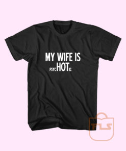 MY WIFE IS psycHOTic T Shirt