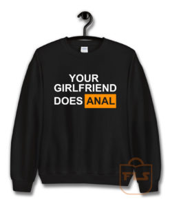 Your Girlfriend Does Anal Sweatshirt