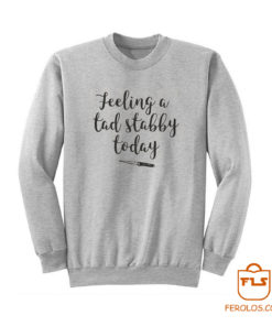 Feeling A Tad Stabby Today Sweatshirt