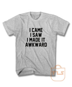 I Came I Saw I Made It Awkward T Shirt