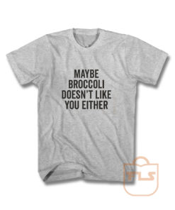 Maybe Broccoli Doesnt Like You Either T Shirt