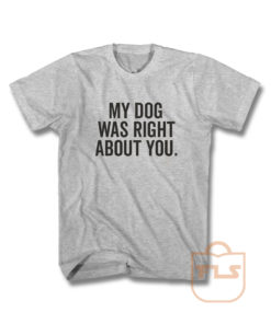 My Dog Was Right About You T Shirt