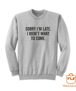 Sorry Im Late I Didnt Want To Come Sweatshirt