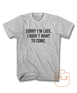 Sorry Im Late I Didnt Want To Come T Shirt