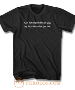 I Am Not Responsible For What My Face Does When You Talk T Shirt