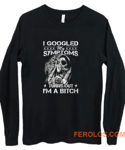 I Googled Symptoms Turns Out Im Bitch Long Sleeve