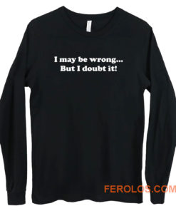 I May Be Wrong But I Doubt It Long Sleeve