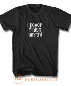 I never finish anything T Shirt