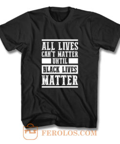 All Lives Cant Matter Until Black Lives Matter T Shirt