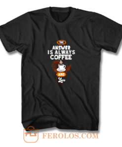 Coffee is Always the Answer T Shirt