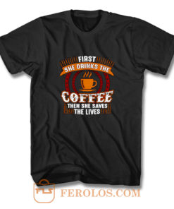 First She Drinks Coffee and the She Saves Lives T Shirt