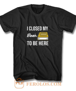 I Closed My Book To Be Here T Shirt