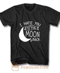 I Hate You To The Moon And Back T Shirt