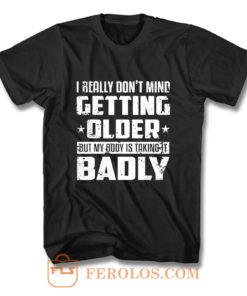 I Really Dont Mind Getting Older But My Body Is Taking Badly T Shirt