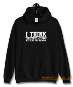 I Think Therefore We Have Nothing in Common Hoodie