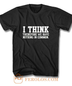 I Think Therefore We Have Nothing in Common T Shirt