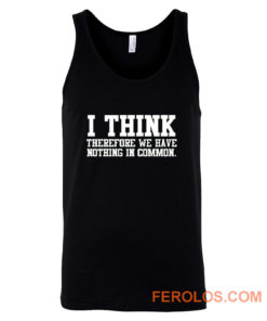 I Think Therefore We Have Nothing in Common Tank Top