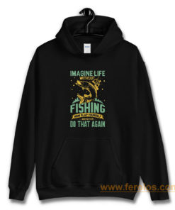 Imagine Life Without FISHING now slap yourself and never DO THAT AGAIN Hoodie