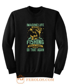 Imagine Life Without FISHING now slap yourself and never DO THAT AGAIN Sweatshirt