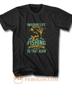 Imagine Life Without FISHING now slap yourself and never DO THAT AGAIN T Shirt