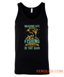 Imagine Life Without FISHING now slap yourself and never DO THAT AGAIN Tank Top