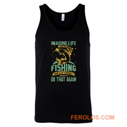 Imagine Life Without FISHING now slap yourself and never DO THAT AGAIN Tank Top