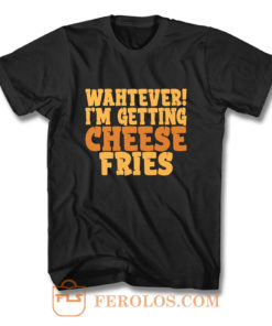 WAHTEVER IM GETTING CHEESE FRIES T Shirt