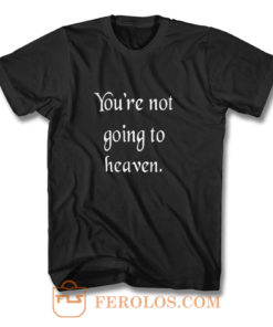 Youre not going to heaven atheist sarcastic humor T Shirt