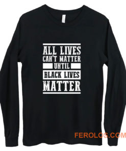 All Lives Cant Matter Until Black Lives Matter Long Sleeve