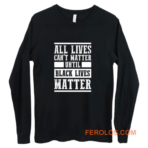 All Lives Cant Matter Until Black Lives Matter Long Sleeve