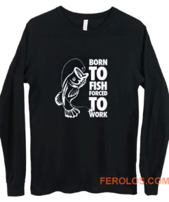 Born To Fish Forced To Work Fishing Long Sleeve