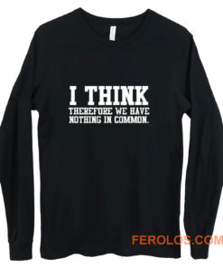 I Think Therefore We Have Nothing in Common Long Sleeve