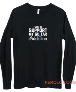 I Work To Support My Guitar Addiction Long Sleeve