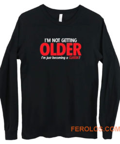 Im Not Getting Older Sarcastic Long Sleeve