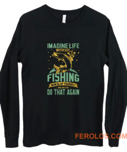 Imagine Life Without FISHING now slap yourself and never DO THAT AGAIN Long Sleeve