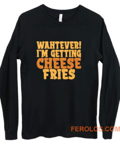 WAHTEVER IM GETTING CHEESE FRIES Long Sleeve