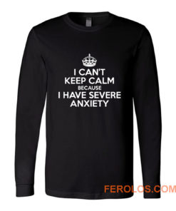 I Cant Keep Calm Because I Have Severe Anxiety Long Sleeve