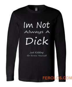 Im Not Always A Dick Just Kidding Go Screw Yourself Long Sleeve