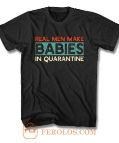 Real Men Make Babies in Quarantine T Shirt
