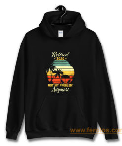 Retired 2020 Not My Problem Anymore Hoodie