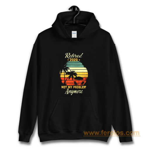 Retired 2020 Not My Problem Anymore Hoodie