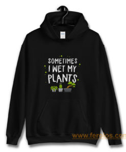 Sometimes I Wet My Plants Gardener Quotes Hoodie