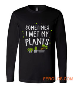 Sometimes I Wet My Plants Gardener Quotes Long Sleeve