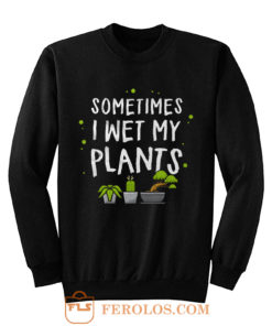 Sometimes I Wet My Plants Gardener Quotes Sweatshirt