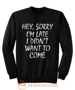Sorry Im Late I Didnt Want to Come Sweatshirt