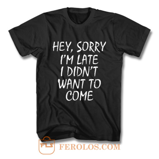 Sorry Im Late I Didnt Want to Come T Shirt