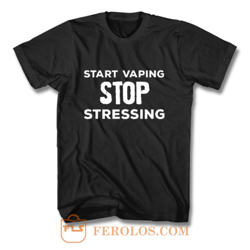 Start Vaping Stop Stressing T Shirt