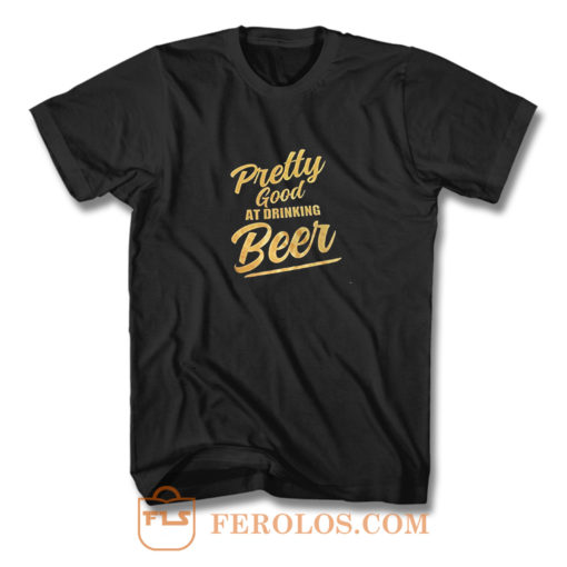 Pretty Good At Drinking Beer T Shirt